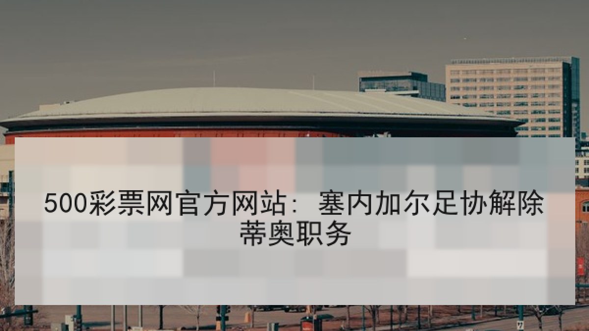 500彩票网官方网站: 塞内加尔足协解除蒂奥职务