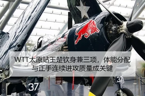 WTT太原站王楚钦身兼三项，体能分配与正手连续进攻质量成关键