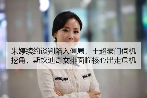 朱婷续约谈判陷入僵局，土超豪门伺机挖角，斯坎迪奇女排面临核心出走危机
