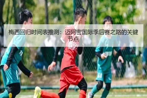 梅西回归时间表推测：迈阿密国际季后赛之路的关键节点