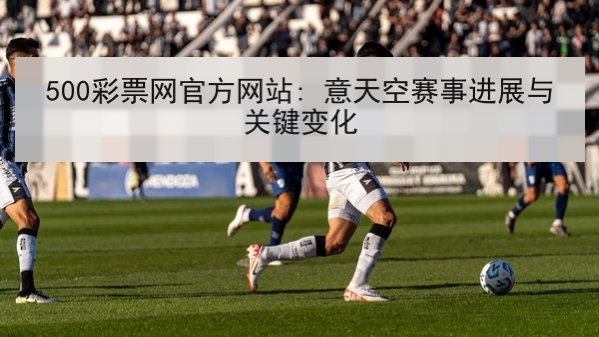 500彩票网官方网站: 意天空赛事进展与关键变化 500彩票网官方网站: 意天空赛事进展与关键变化