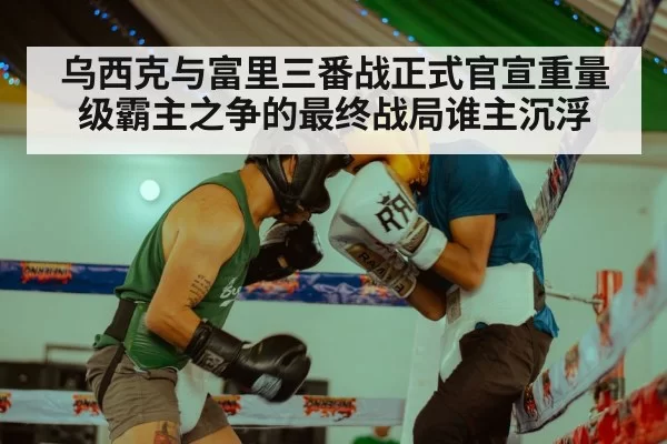 乌西克与富里三番战正式官宣重量级霸主之争的最终战局谁主沉浮