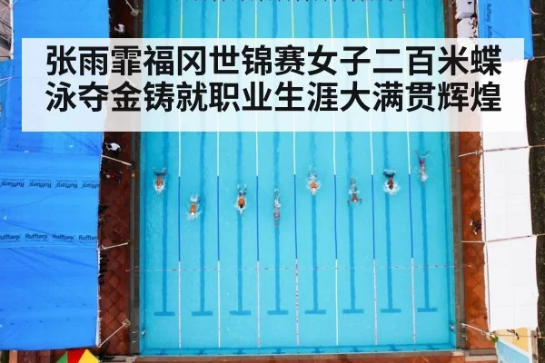 张雨霏福冈世锦赛女子二百米蝶泳夺金铸就职业生涯大满贯辉煌