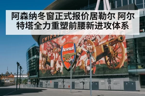 阿森纳冬窗正式报价居勒尔 阿尔特塔全力重塑前腰新进攻体系