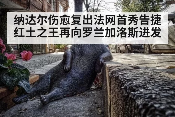 纳达尔伤愈复出法网首秀告捷 红土之王再向罗兰加洛斯进发