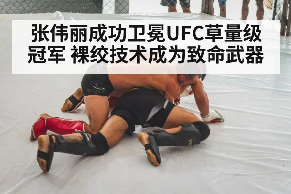 张伟丽成功卫冕UFC草量级冠军 裸绞技术成为致命武器