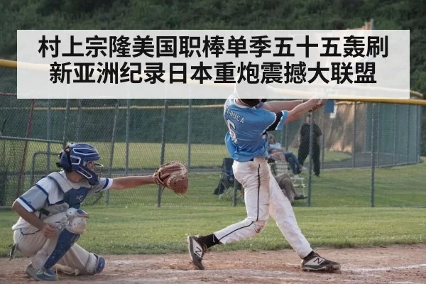 村上宗隆美国职棒单季五十五轰刷新亚洲纪录日本重炮震撼大联盟