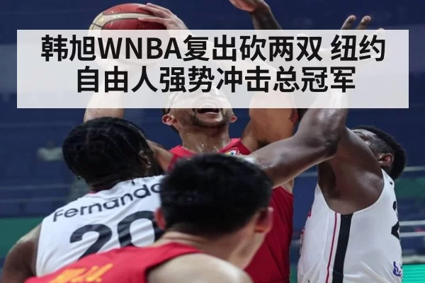 韩旭WNBA复出砍两双 纽约自由人强势冲击总冠军