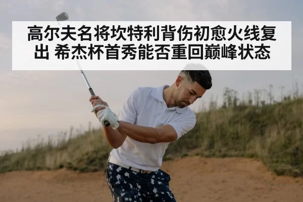 高尔夫名将坎特利背伤初愈火线复出 希杰杯首秀能否重回巅峰状态