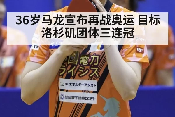 36岁马龙宣布再战奥运 目标洛杉矶团体三连冠