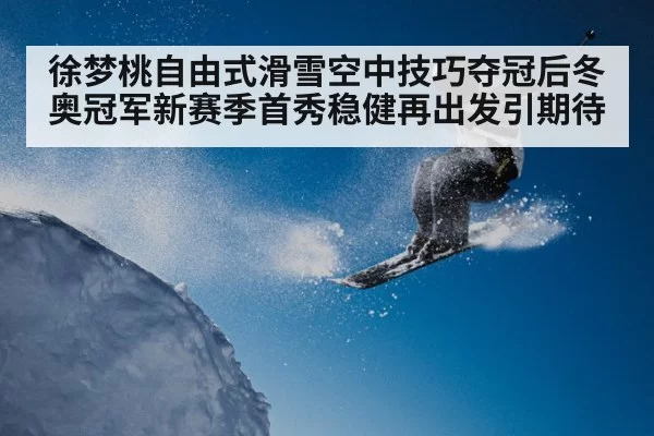 徐梦桃自由式滑雪空中技巧夺冠后冬奥冠军新赛季首秀稳健再出发引期待