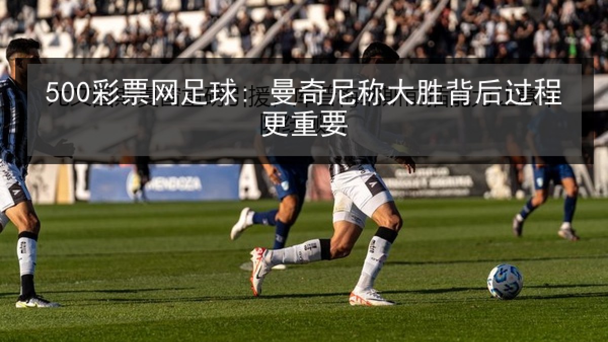 500彩票网足球: 曼奇尼称大胜背后过程更重要