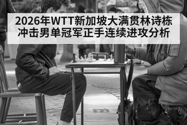 2026年WTT新加坡大满贯林诗栋冲击男单冠军正手连续进攻分析