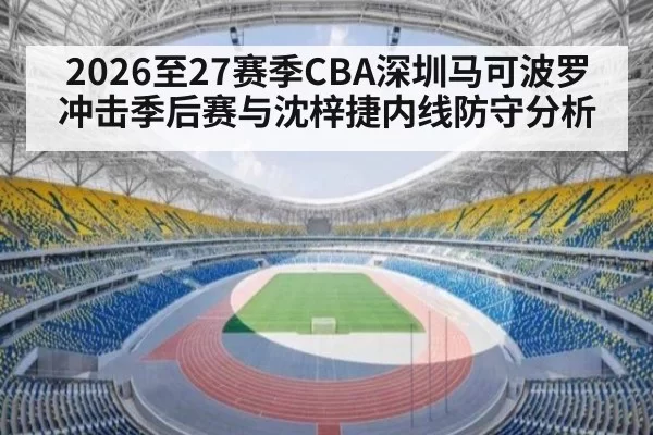 2026至27赛季CBA深圳马可波罗冲击季后赛与沈梓捷内线防守分析